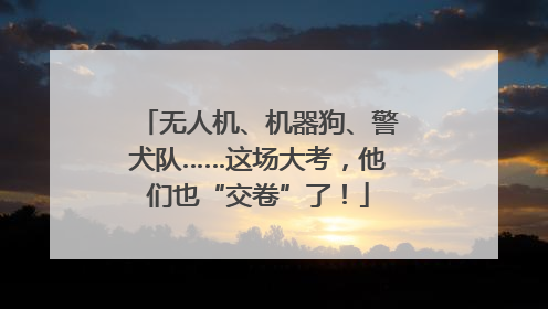 无人机、机器狗、警犬队……这场大考，他们也“交卷”了！