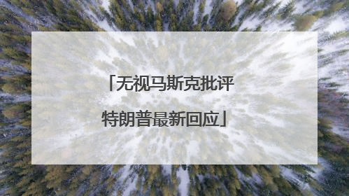 无视马斯克批评 特朗普最新回应