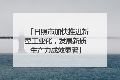 日照市加快推进新型工业化，发展新质生产力成效显著