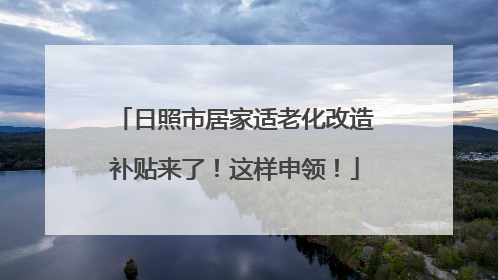 日照市居家适老化改造补贴来了！这样申领！