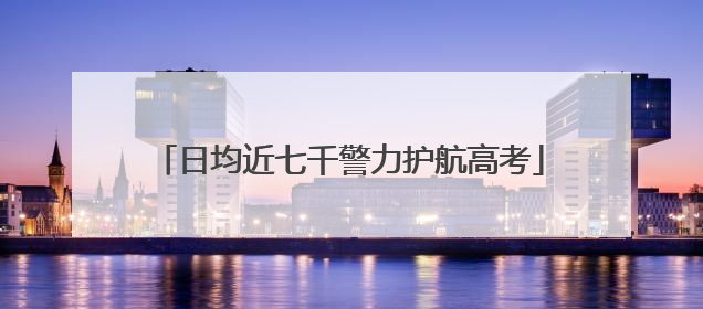日均近七千警力护航高考