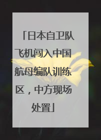 日本自卫队飞机闯入中国航母编队训练区，中方现场处置
