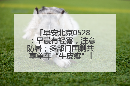 早安北京0528：早晨有轻雾，注意防暑；多部门围剿共享单车“牛皮癣”