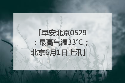 早安北京0529：最高气温33℃；北京6月1日上汛