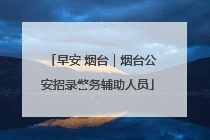 早安 烟台｜烟台公安招录警务辅助人员