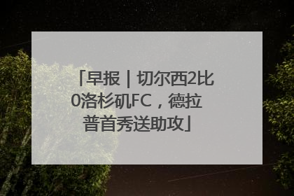 早报｜切尔西2比0洛杉矶FC，德拉普首秀送助攻