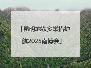 昆明地铁多举措护航2025南博会
