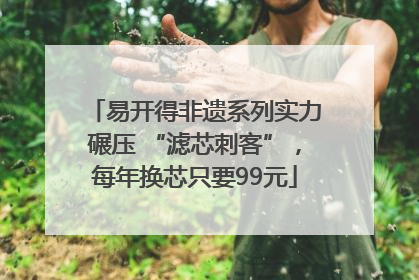 易开得非遗系列实力碾压 “滤芯刺客”，每年换芯只要99元