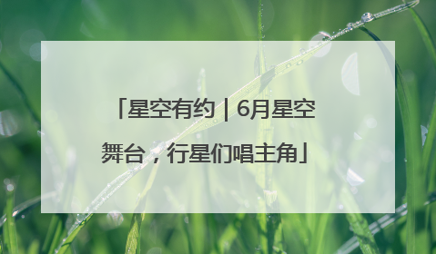 星空有约｜6月星空舞台，行星们唱主角