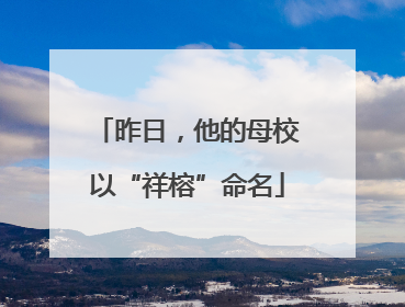 昨日，他的母校以“祥榕”命名