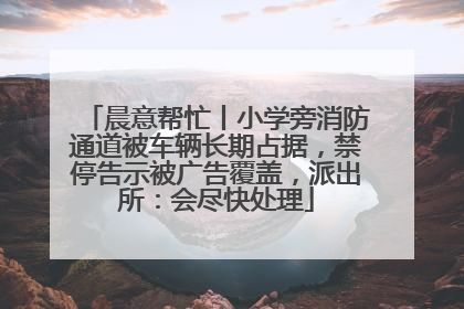 晨意帮忙丨小学旁消防通道被车辆长期占据，禁停告示被广告覆盖，派出所：会尽快处理