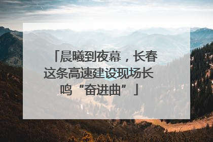 晨曦到夜幕，长春这条高速建设现场长鸣“奋进曲”