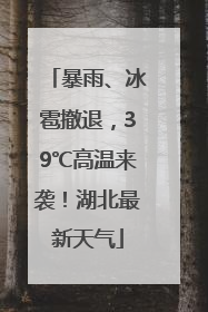 暴雨、冰雹撤退，39℃高温来袭！湖北最新天气