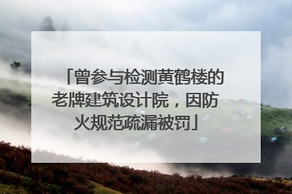 曾参与检测黄鹤楼的老牌建筑设计院，因防火规范疏漏被罚