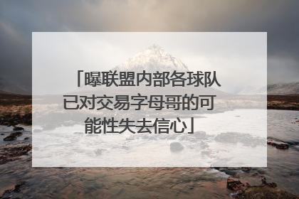 曝联盟内部各球队已对交易字母哥的可能性失去信心