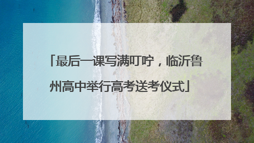 最后一课写满叮咛，临沂鲁州高中举行高考送考仪式