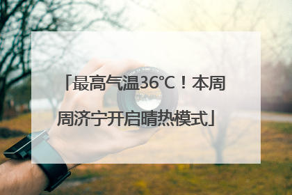 最高气温36℃！本周周济宁开启晴热模式