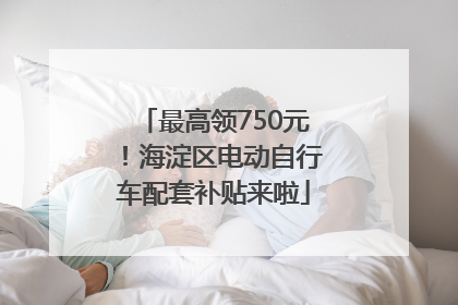 最高领750元！海淀区电动自行车配套补贴来啦