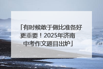 有时候敢于做比准备好更重要！2025年济南中考作文题目出炉