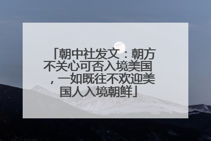 朝中社发文：朝方不关心可否入境美国，一如既往不欢迎美国人入境朝鲜