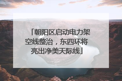 朝阳区启动电力架空线整治，东四环将亮出净美天际线