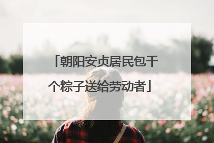 朝阳安贞居民包千个粽子送给劳动者