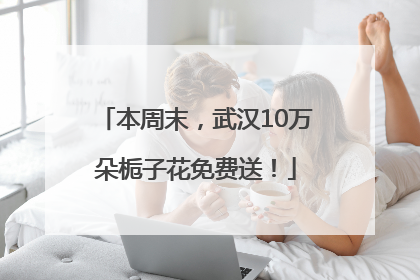 本周末，武汉10万朵栀子花免费送！