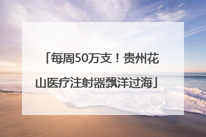 每周50万支！贵州花山医疗注射器飘洋过海