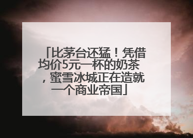 比茅台还猛！凭借均价5元一杯的奶茶，蜜雪冰城正在造就一个商业帝国