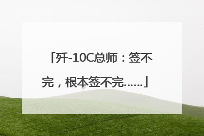 歼-10C总师：签不完，根本签不完……
