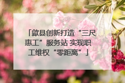 歙县创新打造“三尺惠工”服务站 实现职工维权“零距离”