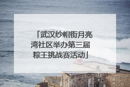 武汉纱帽街月亮湾社区举办第三届粽王挑战赛活动