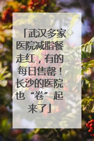 武汉多家医院减脂餐走红，有的每日售罄！长沙的医院也“卷”起来了
