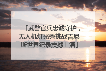 武警官兵忠诚守护，无人机灯光秀挑战吉尼斯世界纪录震撼上演