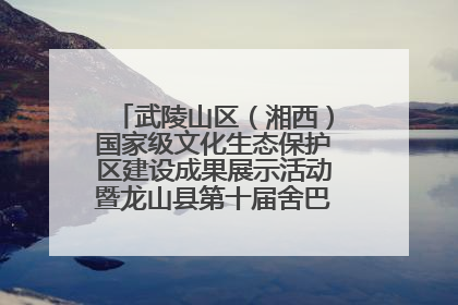 武陵山区（湘西）国家级文化生态保护区建设成果展示活动暨龙山县第十届舍巴日即将启幕