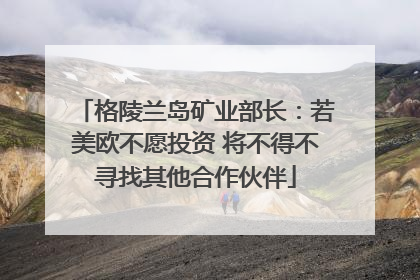 格陵兰岛矿业部长：若美欧不愿投资 将不得不寻找其他合作伙伴