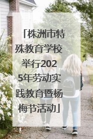 株洲市特殊教育学校举行2025年劳动实践教育暨杨梅节活动