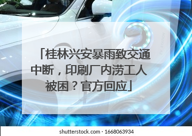 桂林兴安暴雨致交通中断，印刷厂内涝工人被困？官方回应