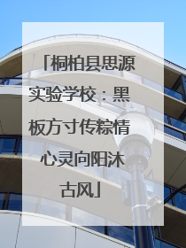 桐柏县思源实验学校：黑板方寸传粽情 心灵向阳沐古风