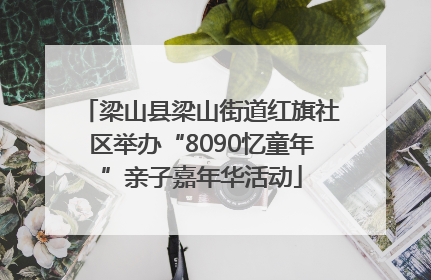梁山县梁山街道红旗社区举办“8090忆童年”亲子嘉年华活动