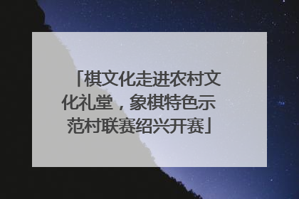 棋文化走进农村文化礼堂，象棋特色示范村联赛绍兴开赛