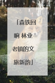 森铁回响 林业老镇的文旅新韵