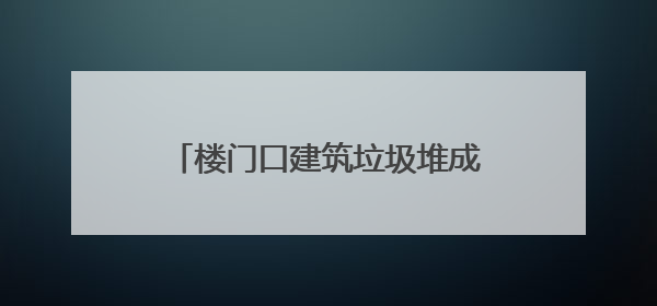 楼门口建筑垃圾堆成山？破解老小区的“烦恼”，他们有妙招！