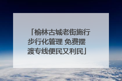 榆林古城老街施行步行化管理 免费摆渡专线便民又利民