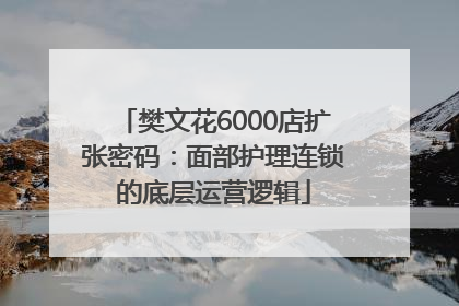 樊文花6000店扩张密码：面部护理连锁的底层运营逻辑