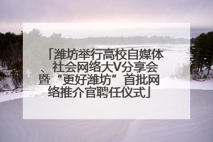 潍坊举行高校自媒体、社会网络大V分享会暨“更好潍坊”首批网络推介官聘任仪式
