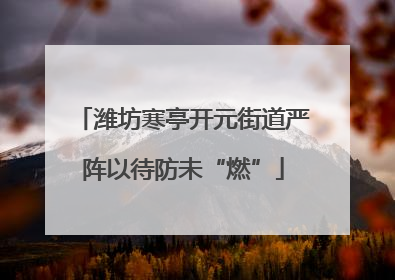 潍坊寒亭开元街道严阵以待防未“燃”