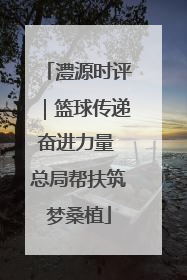 澧源时评｜篮球传递奋进力量 总局帮扶筑梦桑植
