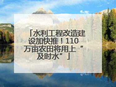 水利工程改造建设加快推！110万亩农田将用上“及时水”