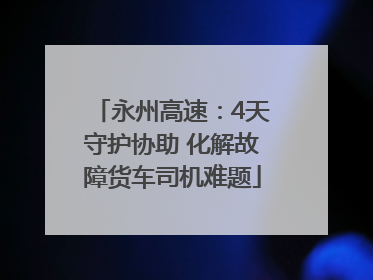 永州高速：4天守护协助 化解故障货车司机难题